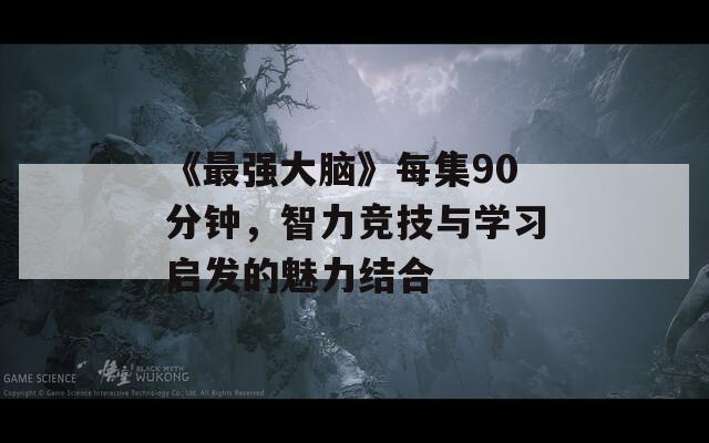 《最强大脑》每集90分钟，智力竞技与学习启发的魅力结合