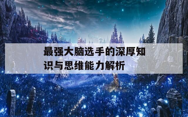 最强大脑选手的深厚知识与思维能力解析