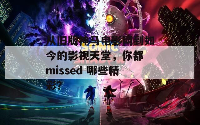 从旧版神马电影网到如今的影视天堂，你都 missed 哪些精彩？