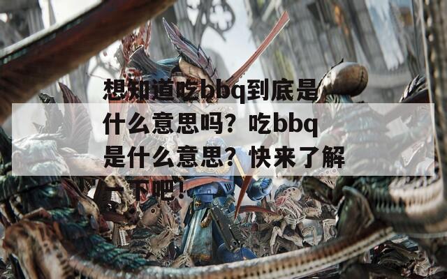 想知道吃bbq到底是什么意思吗？吃bbq是什么意思？快来了解一下吧！