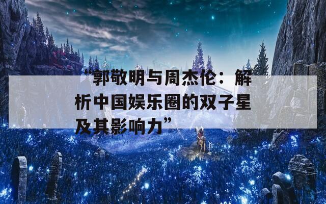 “郭敬明与周杰伦：解析中国娱乐圈的双子星及其影响力”