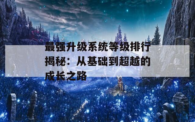 最强升级系统等级排行揭秘：从基础到超越的成长之路