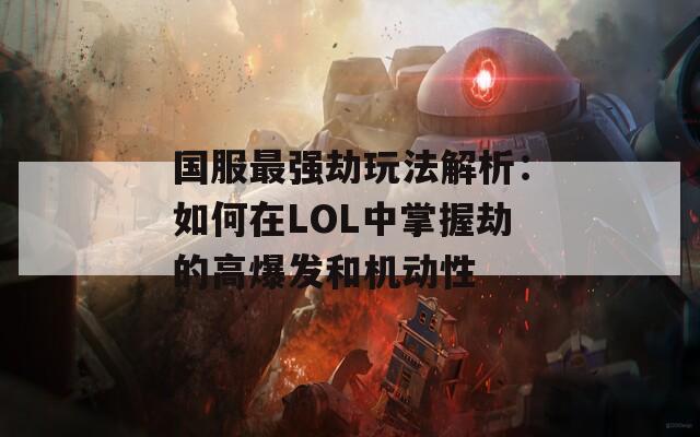 国服最强劫玩法解析：如何在LOL中掌握劫的高爆发和机动性