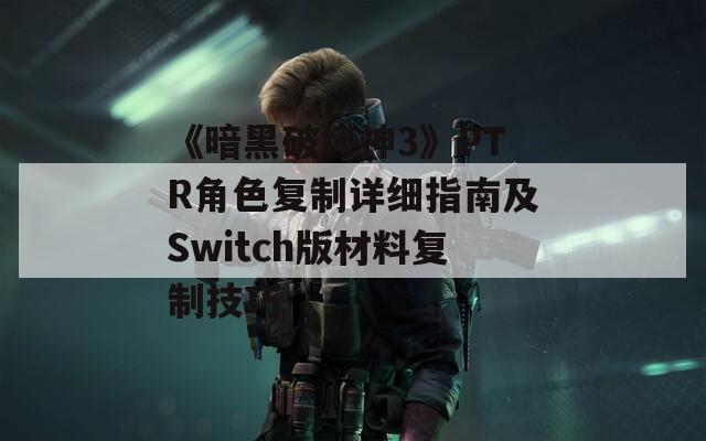 《暗黑破坏神3》PTR角色复制详细指南及Switch版材料复制技巧