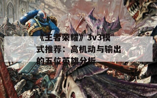 《王者荣耀》3v3模式推荐：高机动与输出的五位英雄分析