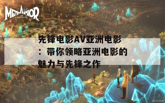 先锋电影AV亚洲电影：带你领略亚洲电影的魅力与先锋之作