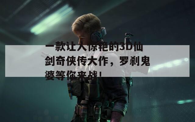 一款让人惊艳的3D仙剑奇侠传大作，罗刹鬼婆等你来战！