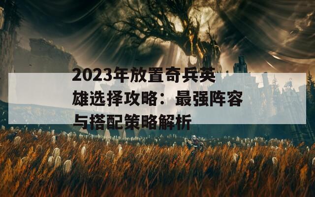 2023年放置奇兵英雄选择攻略：最强阵容与搭配策略解析