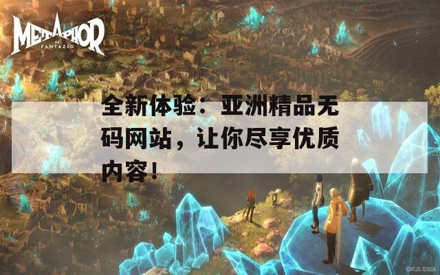 全新体验：亚洲精品无码网站，让你尽享优质内容！