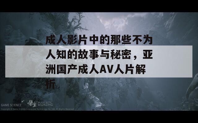 成人影片中的那些不为人知的故事与秘密，亚洲国产成人AV人片解析