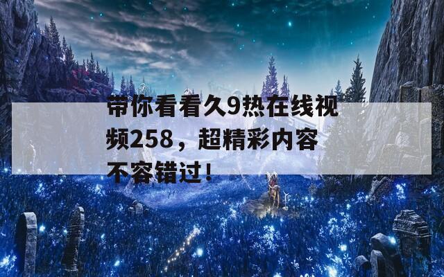 带你看看久9热在线视频258，超精彩内容不容错过！