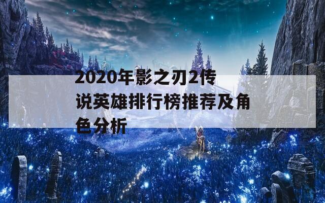 2020年影之刃2传说英雄排行榜推荐及角色分析