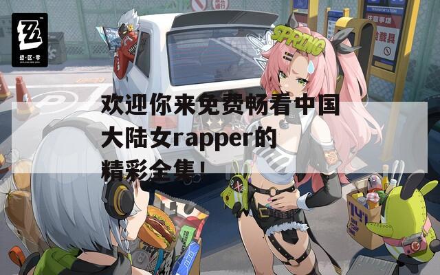 欢迎你来免费畅看中国大陆女rapper的精彩全集！