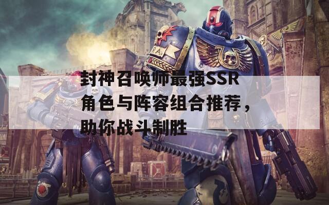 封神召唤师最强SSR角色与阵容组合推荐，助你战斗制胜