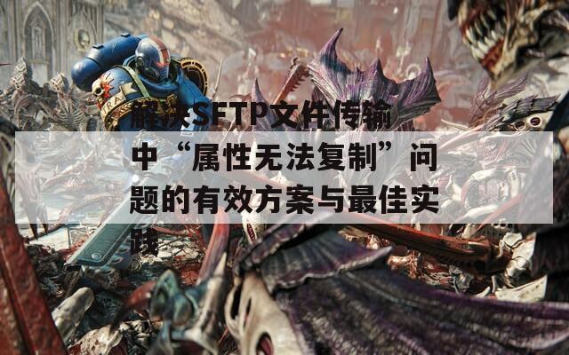 解决SFTP文件传输中“属性无法复制”问题的有效方案与最佳实践