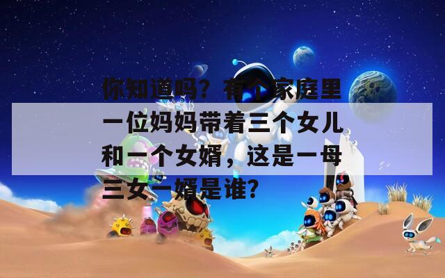 你知道吗？有个家庭里一位妈妈带着三个女儿和一个女婿，这是一母三女一婿是谁？