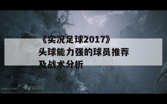 《实况足球2017》头球能力强的球员推荐及战术分析