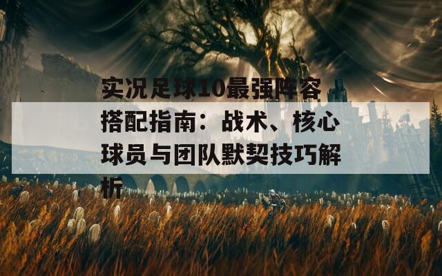 实况足球10最强阵容搭配指南：战术、核心球员与团队默契技巧解析