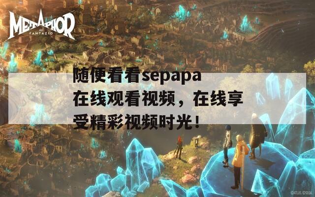 随便看看sepapa在线观看视频，在线享受精彩视频时光！