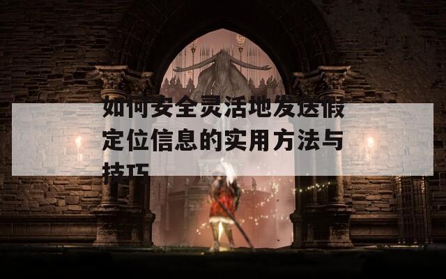 如何安全灵活地发送假定位信息的实用方法与技巧