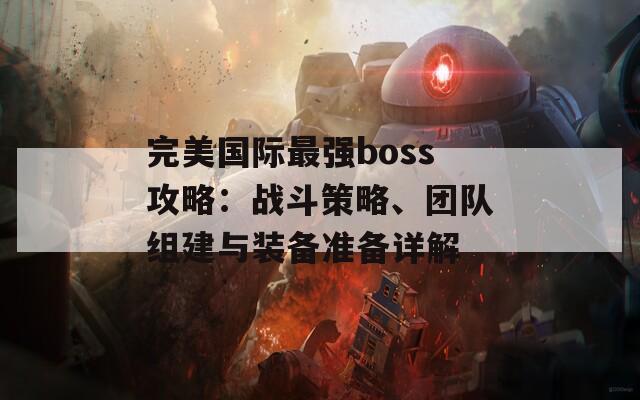 完美国际最强boss攻略：战斗策略、团队组建与装备准备详解