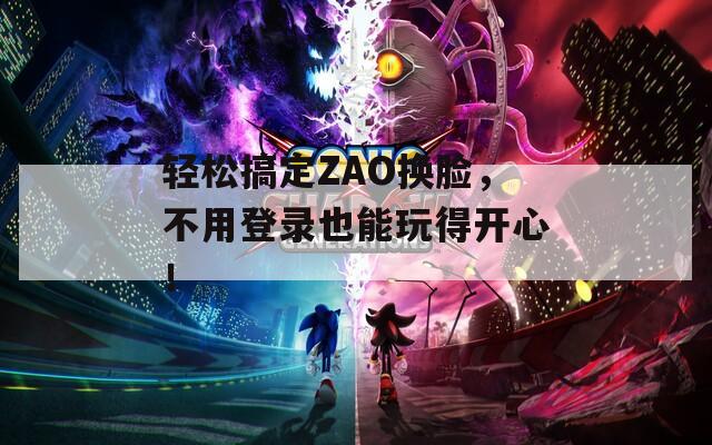 轻松搞定ZAO换脸，不用登录也能玩得开心！