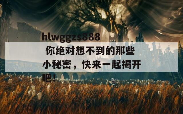 hlwggzs888 你绝对想不到的那些小秘密，快来一起揭开吧！