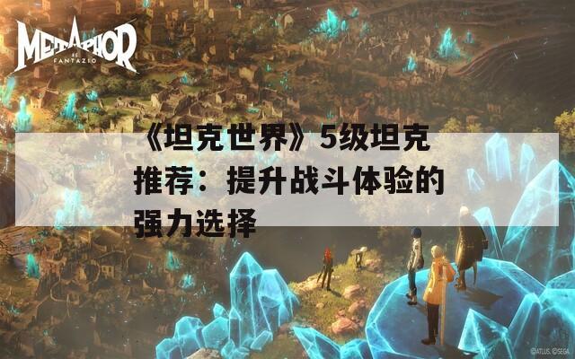 《坦克世界》5级坦克推荐：提升战斗体验的强力选择