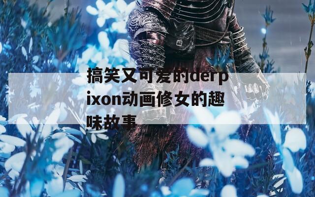 搞笑又可爱的derpixon动画修女的趣味故事