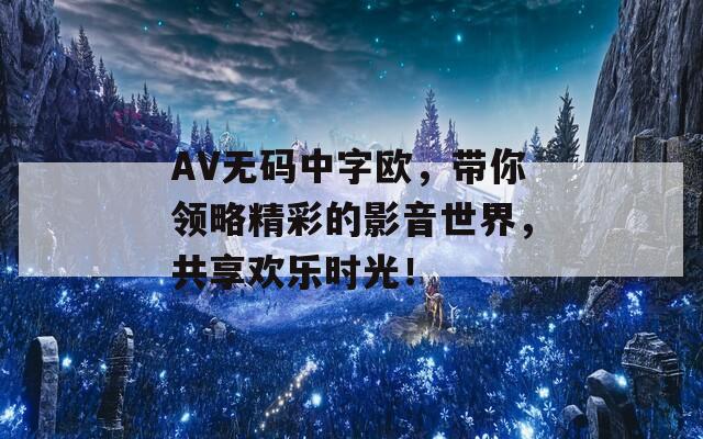 AV无码中字欧，带你领略精彩的影音世界，共享欢乐时光！