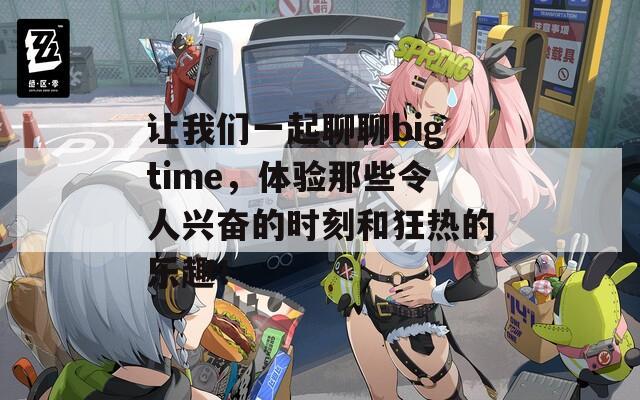 让我们一起聊聊bigtime，体验那些令人兴奋的时刻和狂热的乐趣！