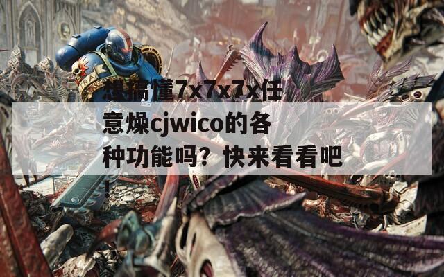 想搞懂7x7x7x任意燥cjwico的各种功能吗？快来看看吧！