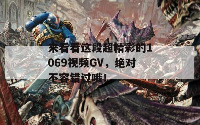 来看看这段超精彩的1069视频GV，绝对不容错过哦！