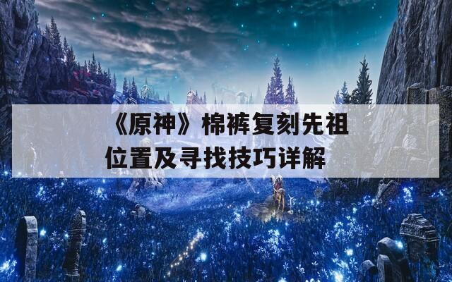 《原神》棉裤复刻先祖位置及寻找技巧详解