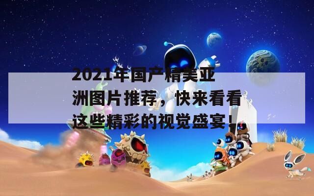 2021年国产精美亚洲图片推荐，快来看看这些精彩的视觉盛宴！