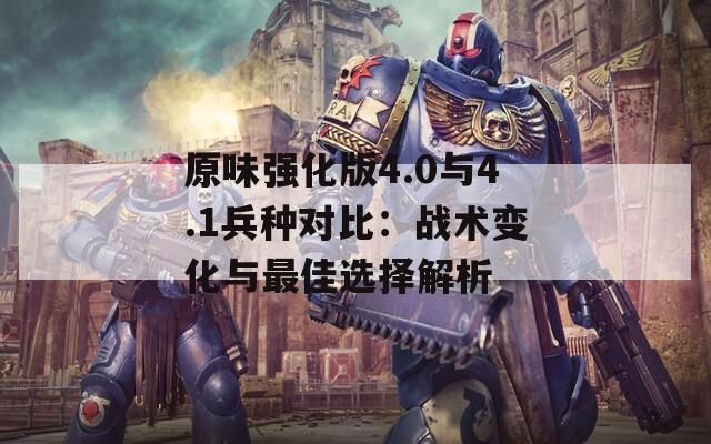 原味强化版4.0与4.1兵种对比：战术变化与最佳选择解析