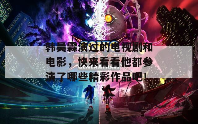 韩昊霖演过的电视剧和电影，快来看看他都参演了哪些精彩作品吧！