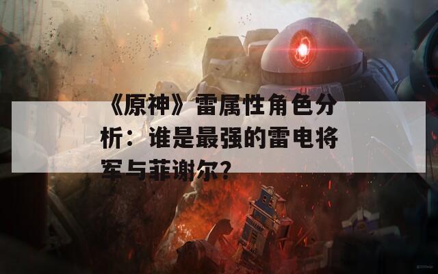 《原神》雷属性角色分析：谁是最强的雷电将军与菲谢尔？