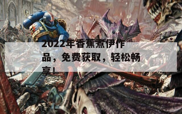 2022年香蕉煮伊作品，免费获取，轻松畅享！