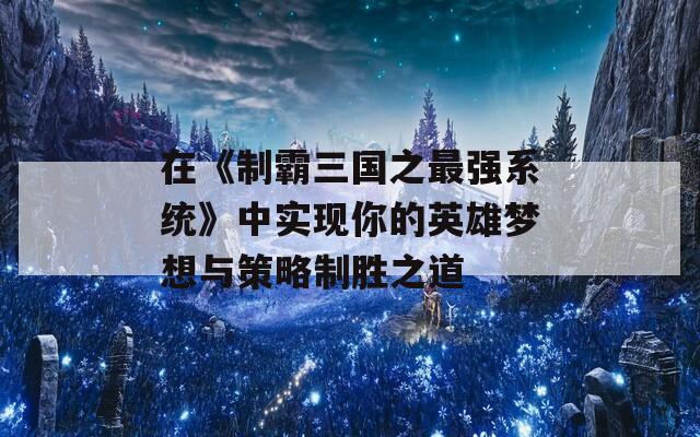 在《制霸三国之最强系统》中实现你的英雄梦想与策略制胜之道