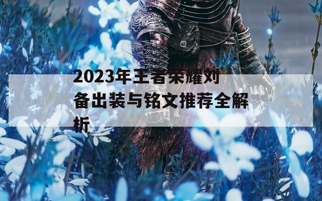 2023年王者荣耀刘备出装与铭文推荐全解析