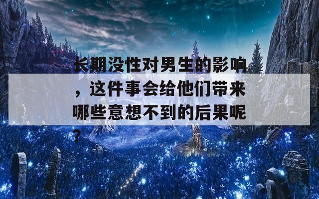 长期没性对男生的影响，这件事会给他们带来哪些意想不到的后果呢？