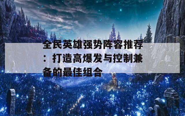 全民英雄强势阵容推荐：打造高爆发与控制兼备的最佳组合