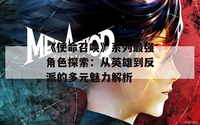 《使命召唤》系列最强角色探索：从英雄到反派的多元魅力解析