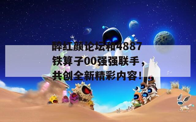 醉红颜论坛和4887铁算子00强强联手，共创全新精彩内容！