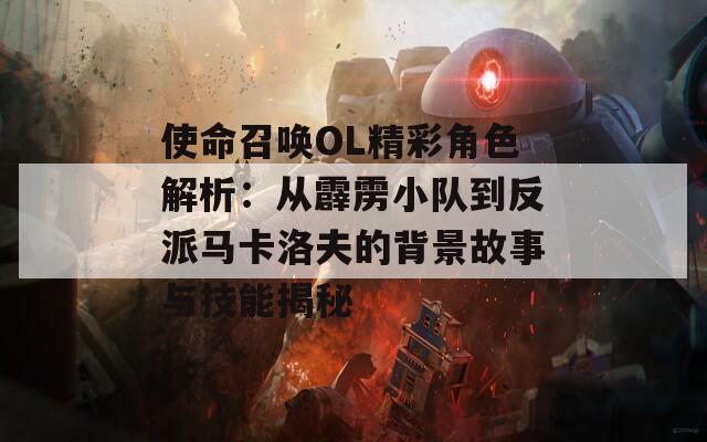 使命召唤OL精彩角色解析：从霹雳小队到反派马卡洛夫的背景故事与技能揭秘