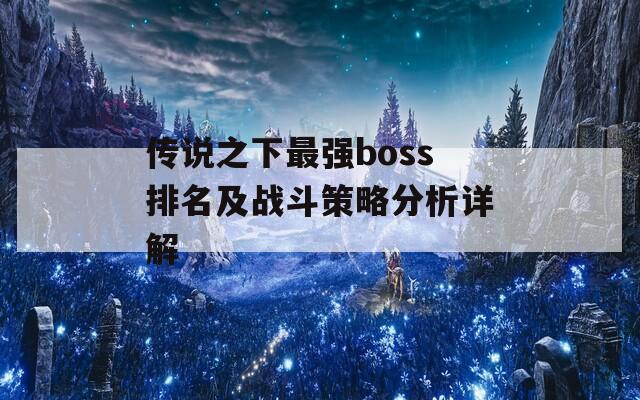 传说之下最强boss排名及战斗策略分析详解