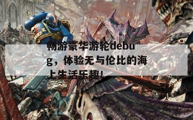 畅游豪华游轮debug，体验无与伦比的海上生活乐趣！