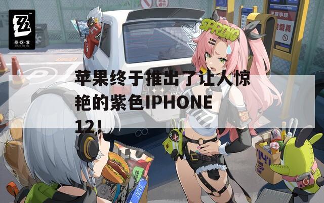 苹果终于推出了让人惊艳的紫色IPHONE12！