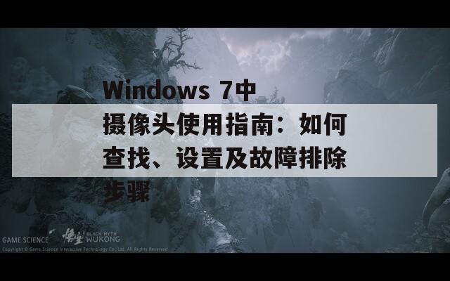 Windows 7中摄像头使用指南：如何查找、设置及故障排除步骤